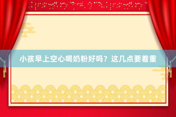 小孩早上空心喝奶粉好吗？这几点要着重