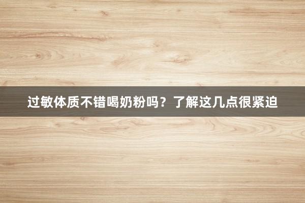 过敏体质不错喝奶粉吗？了解这几点很紧迫